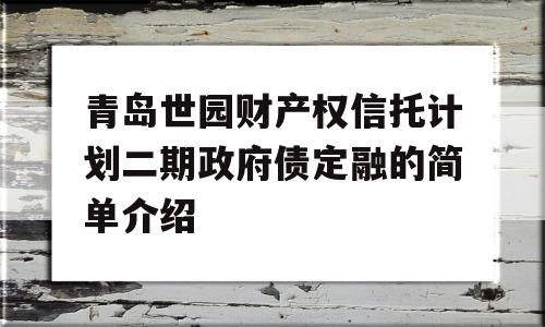 青岛世园财产权信托计划二期政府债定融的简单介绍