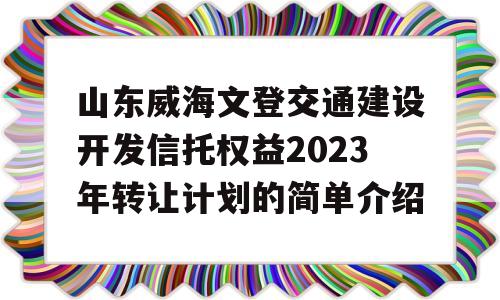 山东威海文登交通建设开发信托权益2023年转让计划的简单介绍