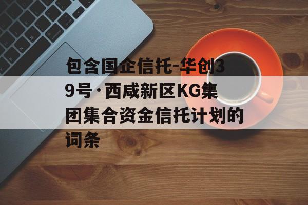 包含国企信托-华创39号·西咸新区KG集团集合资金信托计划的词条