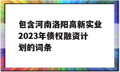 包含河南洛阳高新实业2023年债权融资计划的词条