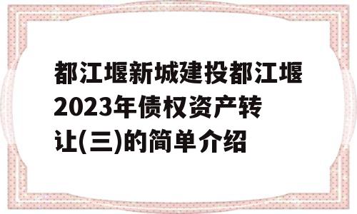 都江堰新城建投都江堰2023年债权资产转让(三)的简单介绍