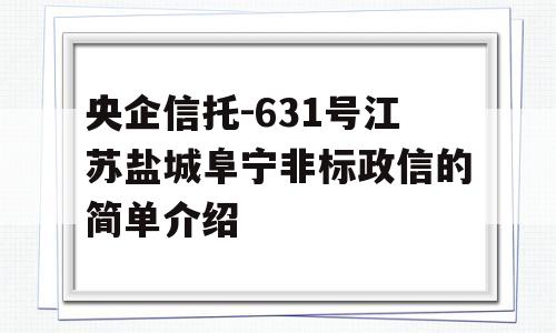 央企信托-631号江苏盐城阜宁非标政信的简单介绍