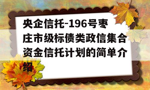 央企信托-196号枣庄市级标债类政信集合资金信托计划的简单介绍