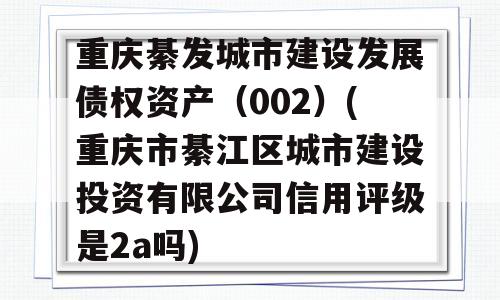 重庆綦发城市建设发展债权资产（002）(重庆市綦江区城市建设投资有限公司信用评级是2a吗)