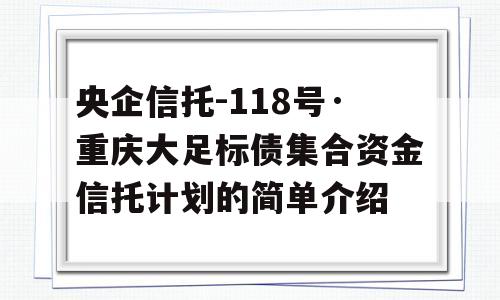 央企信托-118号·重庆大足标债集合资金信托计划的简单介绍