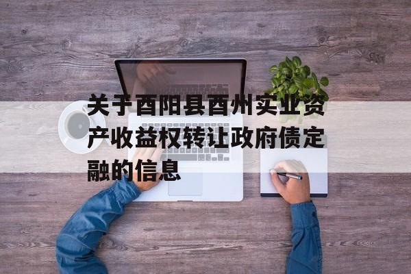 关于酉阳县酉州实业资产收益权转让政府债定融的信息