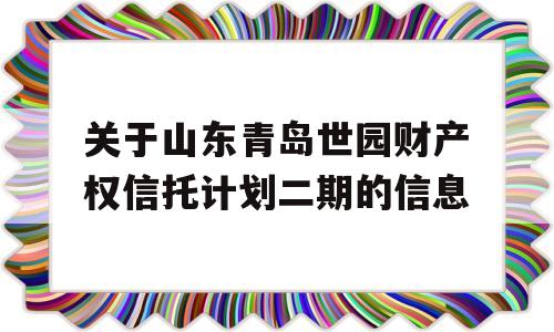 关于山东青岛世园财产权信托计划二期的信息