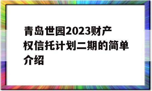 青岛世园2023财产权信托计划二期的简单介绍