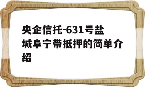 央企信托-631号盐城阜宁带抵押的简单介绍