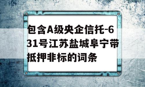 包含A级央企信托-631号江苏盐城阜宁带抵押非标的词条