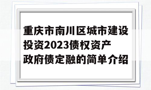 重庆市南川区城市建设投资2023债权资产政府债定融的简单介绍