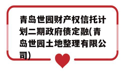 青岛世园财产权信托计划二期政府债定融(青岛世园土地整理有限公司)