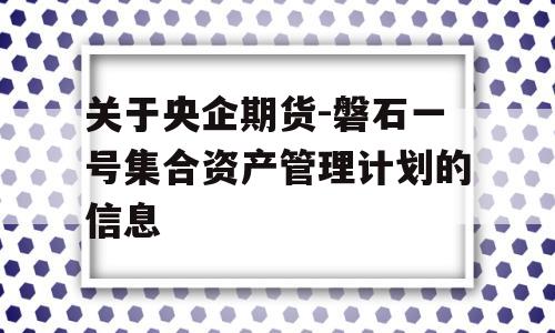 关于央企期货-磐石一号集合资产管理计划的信息