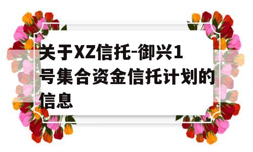 关于XZ信托-御兴1号集合资金信托计划的信息