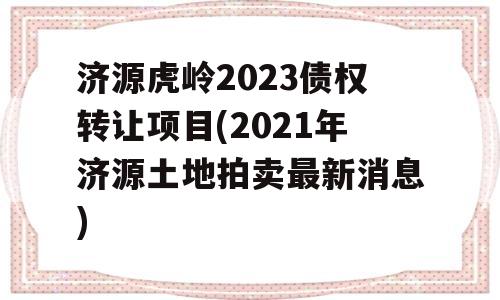 济源虎岭2023债权转让项目(2021年济源土地拍卖最新消息)