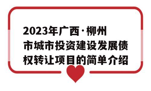 2023年广西·柳州市城市投资建设发展债权转让项目的简单介绍