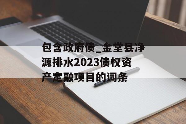 包含政府债_金堂县净源排水2023债权资产定融项目的词条