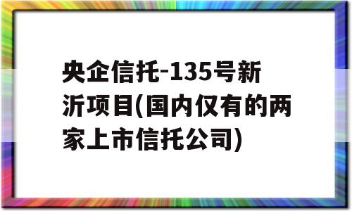 央企信托-135号新沂项目(国内仅有的两家上市信托公司)