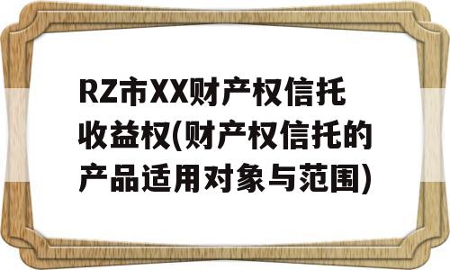 RZ市XX财产权信托收益权(财产权信托的产品适用对象与范围)