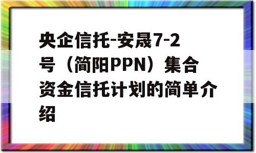 央企信托-安晟7-2号（简阳PPN）集合资金信托计划的简单介绍