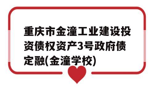 重庆市金潼工业建设投资债权资产3号政府债定融(金潼学校)