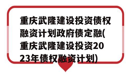 重庆武隆建设投资债权融资计划政府债定融(重庆武隆建设投资2023年债权融资计划)