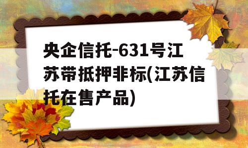 央企信托-631号江苏带抵押非标(江苏信托在售产品)