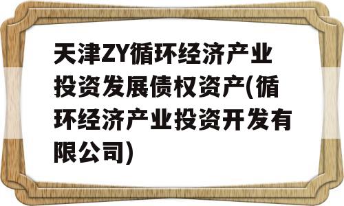 天津ZY循环经济产业投资发展债权资产(循环经济产业投资开发有限公司)