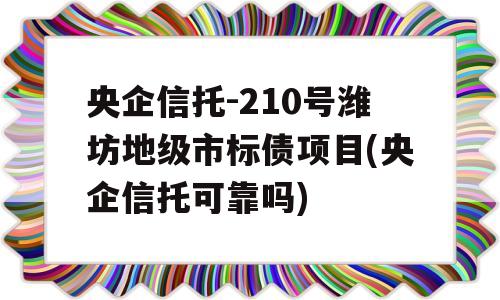 央企信托-210号潍坊地级市标债项目(央企信托可靠吗)