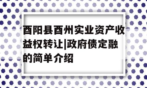 酉阳县酉州实业资产收益权转让|政府债定融的简单介绍