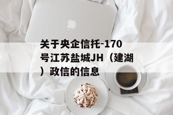 关于央企信托-170号江苏盐城JH（建湖）政信的信息