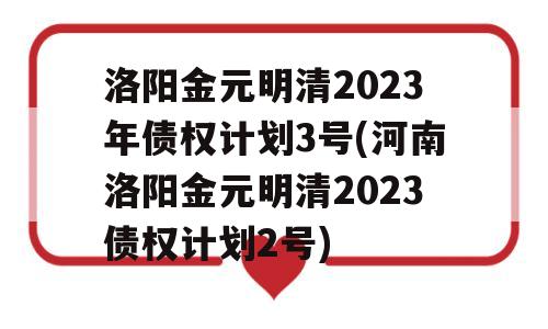 洛阳金元明清2023年债权计划3号(河南洛阳金元明清2023债权计划2号)