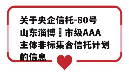 关于央企信托-80号山东淄博‬市级AAA主体非标集合信托计划的信息