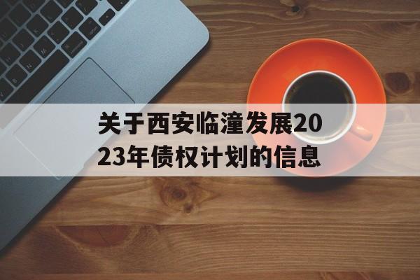 关于西安临潼发展2023年债权计划的信息