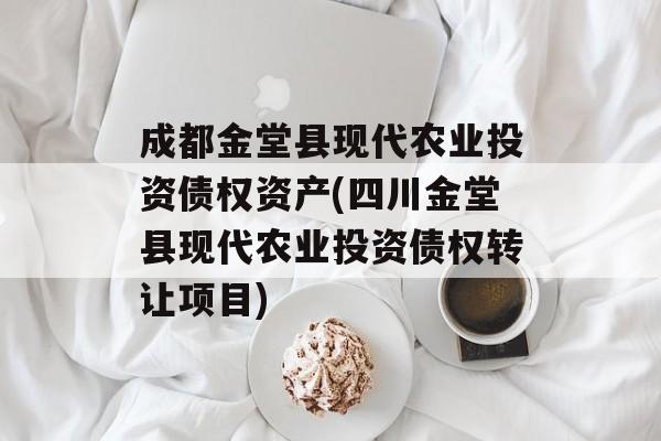 成都金堂县现代农业投资债权资产(四川金堂县现代农业投资债权转让项目)