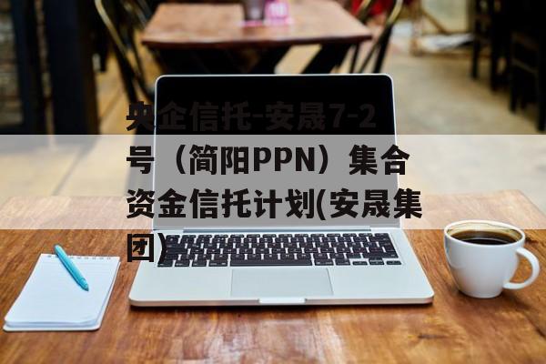 央企信托-安晟7-2号（简阳PPN）集合资金信托计划(安晟集团)