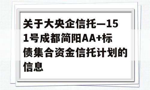 关于大央企信托—151号成都简阳AA+标债集合资金信托计划的信息