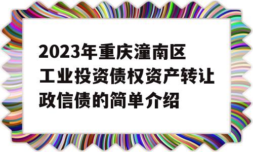 2023年重庆潼南区工业投资债权资产转让政信债的简单介绍