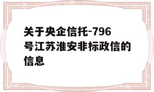 关于央企信托-796号江苏淮安非标政信的信息