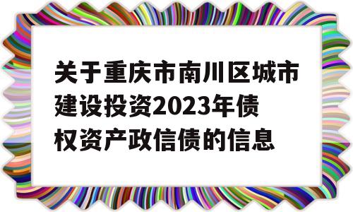 关于重庆市南川区城市建设投资2023年债权资产政信债的信息