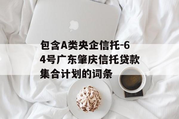 包含A类央企信托-64号广东肇庆信托贷款集合计划的词条