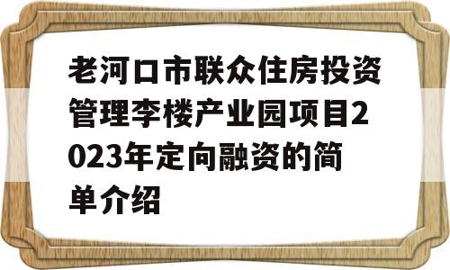 老河口市联众住房投资管理李楼产业园项目2023年定向融资的简单介绍