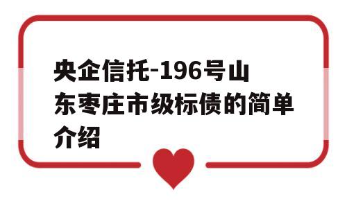 央企信托-196号山东枣庄市级标债的简单介绍