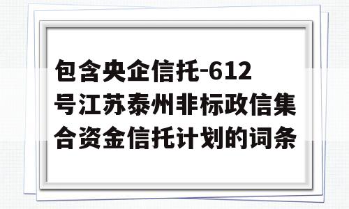 包含央企信托-612号江苏泰州非标政信集合资金信托计划的词条