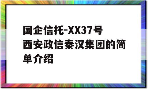 国企信托-XX37号西安政信秦汉集团的简单介绍