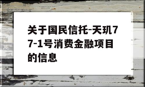 关于国民信托-天玑77-1号消费金融项目的信息