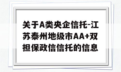 关于A类央企信托-江苏泰州地级市AA+双担保政信信托的信息