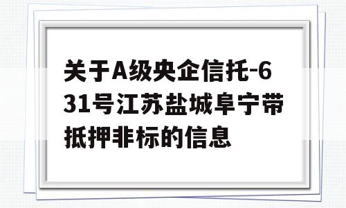 关于A级央企信托-631号江苏盐城阜宁带抵押非标的信息