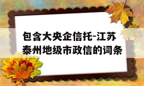 包含大央企信托-江苏泰州地级市政信的词条