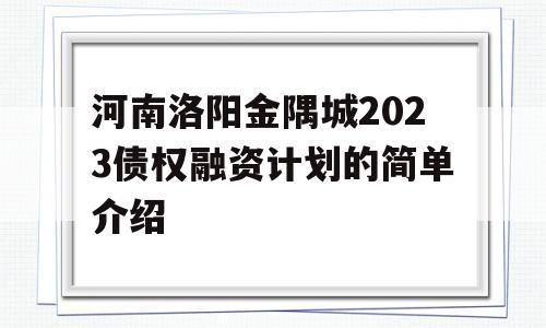 河南洛阳金隅城2023债权融资计划的简单介绍